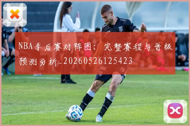 NBA季后赛对阵图：完整赛程与晋级预测分析_20260526125423