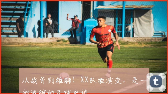 从战斧到雄狮！XX队徽演变，是一部浓缩的足球史诗