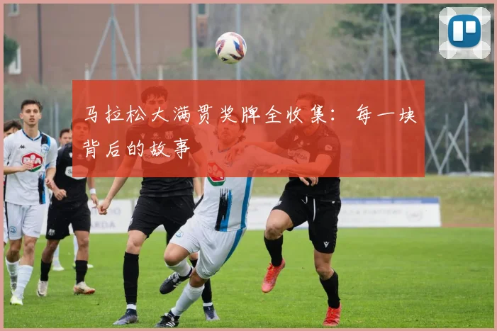 马拉松大满贯奖牌全收集：每一块背后的故事