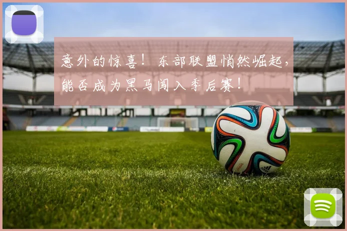 意外的惊喜！东部联盟悄然崛起，能否成为黑马闯入季后赛！
