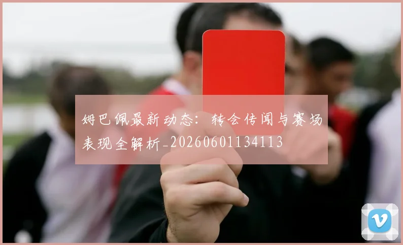 姆巴佩最新动态：转会传闻与赛场表现全解析_20260601134113