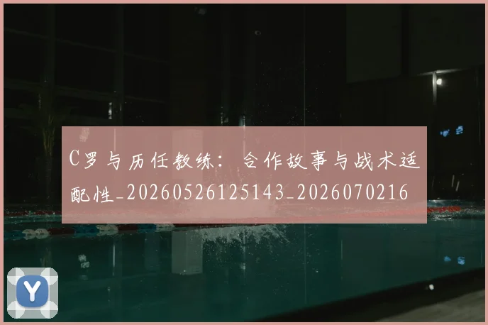 C罗与历任教练：合作故事与战术适配性_20260526125143_20260702163811