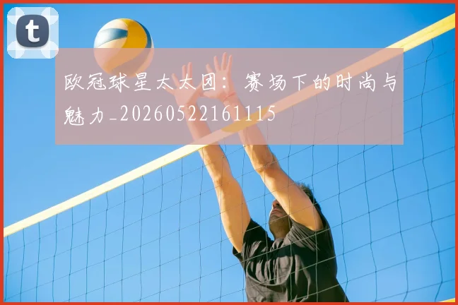 欧冠球星太太团：赛场下的时尚与魅力_20260522161115