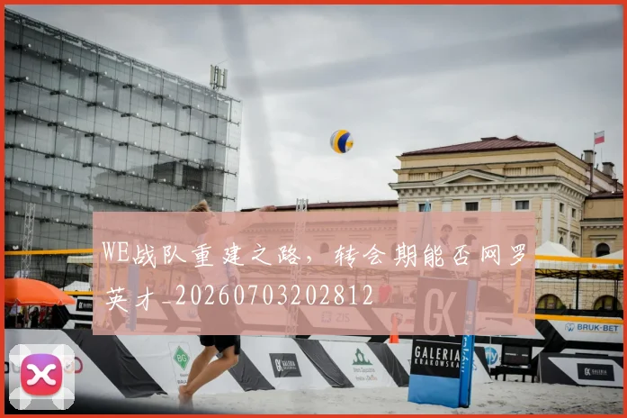 WE战队重建之路,转会期能否网罗英才_20260703202812