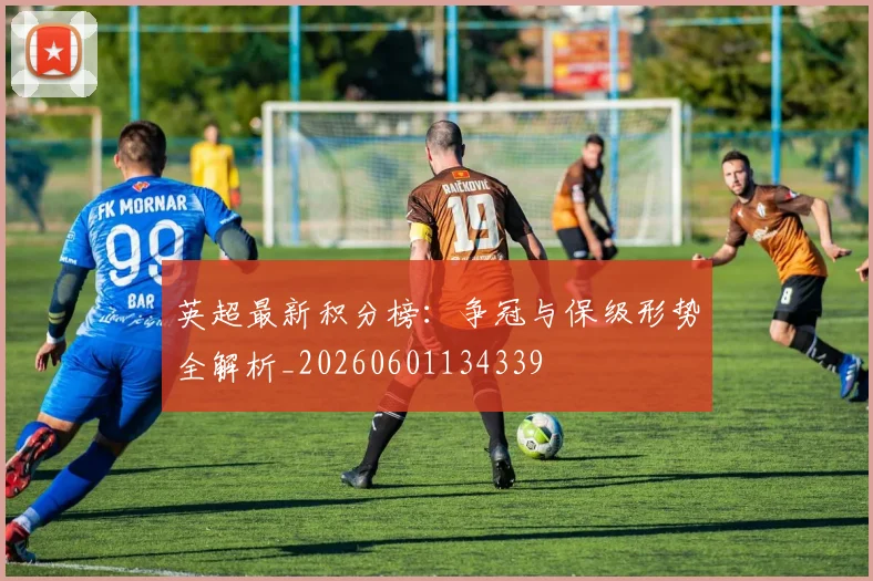 英超最新积分榜：争冠与保级形势全解析_20260601134339