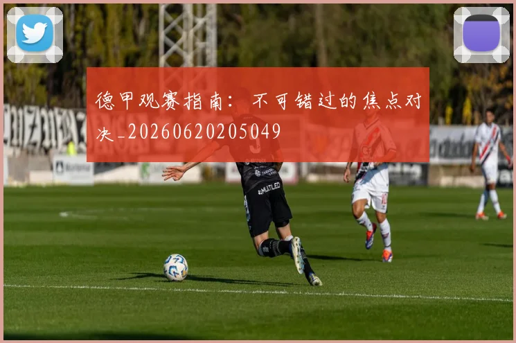 德甲观赛指南：不可错过的焦点对决_20260620205049