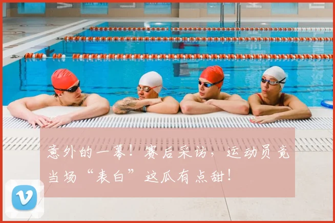 意外的一幕！赛后采访，运动员竟当场“表白”这瓜有点甜！