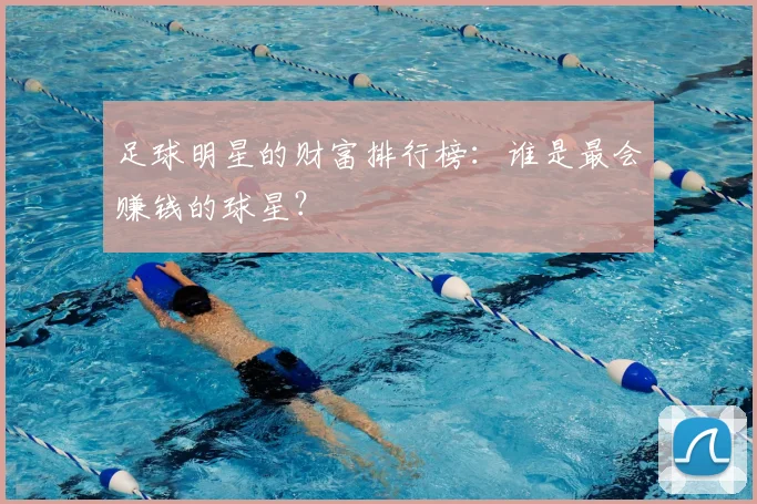 足球明星的财富排行榜:谁是最会赚钱的球星?