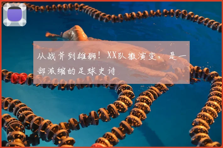 从战斧到雄狮！XX队徽演变，是一部浓缩的足球史诗