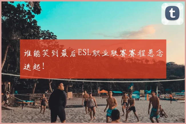 谁能笑到最后ESL职业联赛赛程悬念迭起！