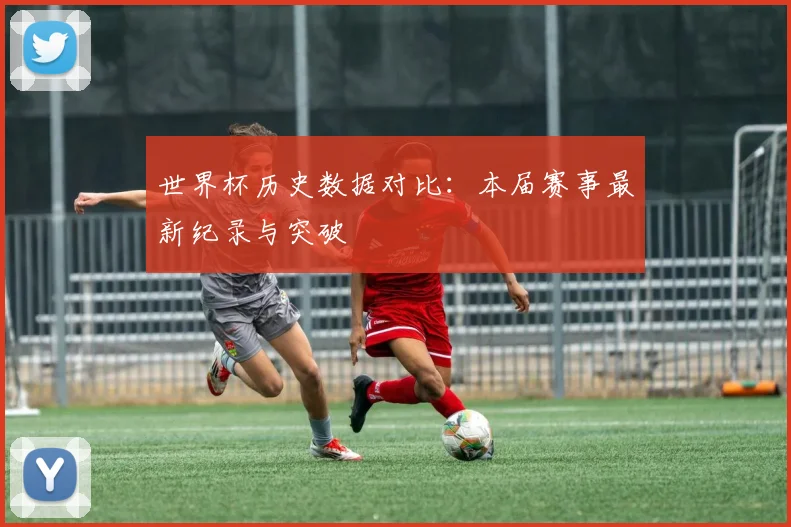 世界杯历史数据对比：本届赛事最新纪录与突破