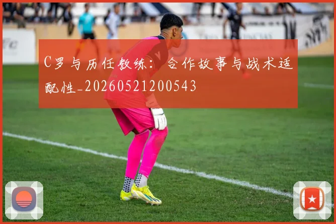 C罗与历任教练：合作故事与战术适配性_20260521200543