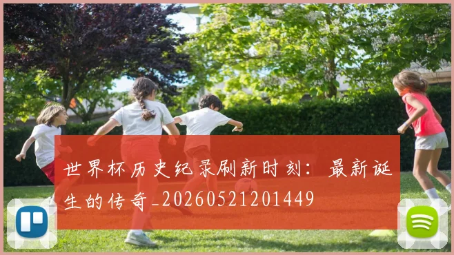 世界杯历史纪录刷新时刻：最新诞生的传奇_20260521201449