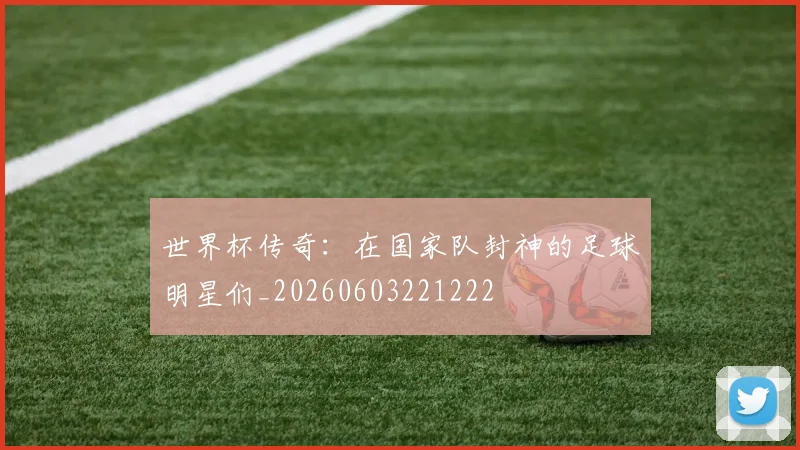 世界杯传奇：在国家队封神的足球明星们_20260603221222