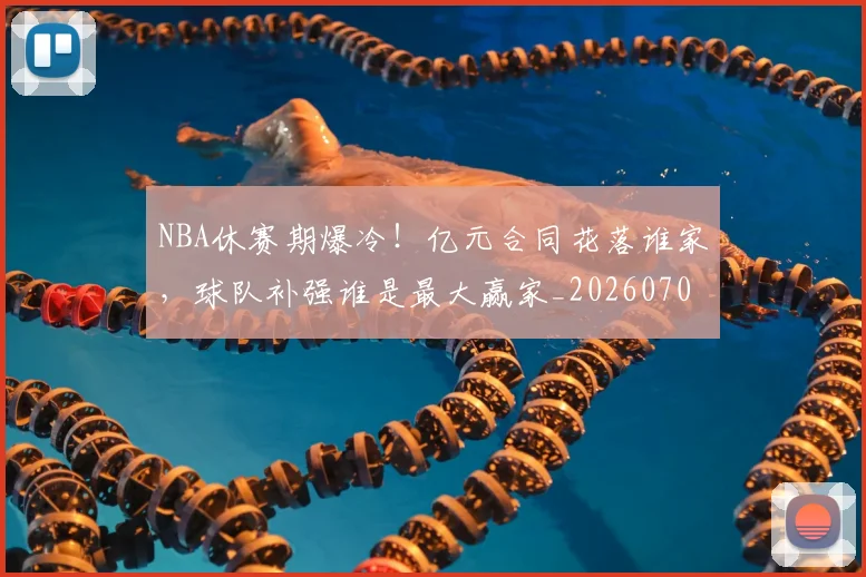 NBA休赛期爆冷！亿元合同花落谁家，球队补强谁是最大赢家_20260702045044