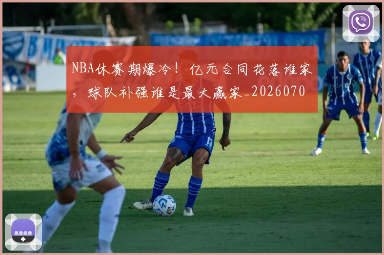NBA休赛期爆冷！亿元合同花落谁家，球队补强谁是最大赢家_20260702045044