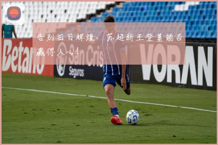 告别旧日辉煌，苏超新王登基能否赢得人心！