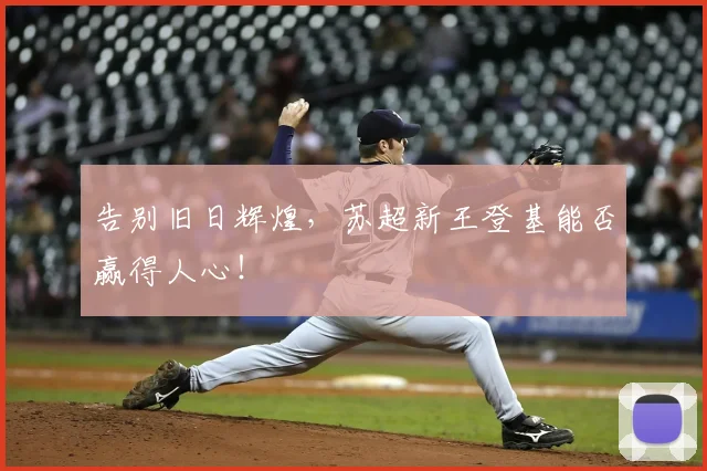 告别旧日辉煌，苏超新王登基能否赢得人心！