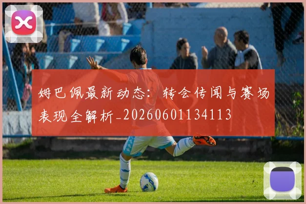 姆巴佩最新动态：转会传闻与赛场表现全解析_20260601134113