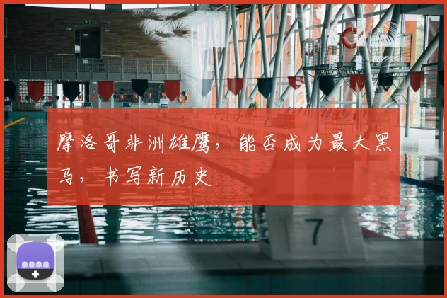 摩洛哥非洲雄鹰，能否成为最大黑马，书写新历史