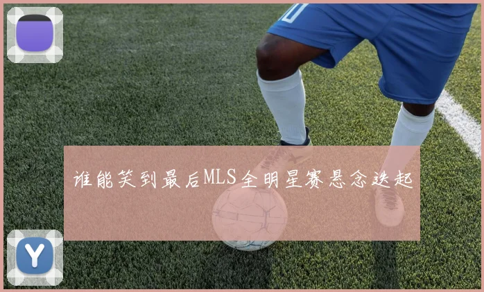 谁能笑到最后MLS全明星赛悬念迭起