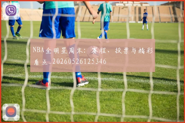 NBA全明星周末：赛程、投票与精彩看点_20260526125346