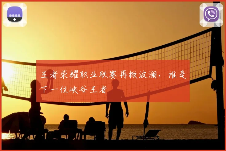 王者荣耀职业联赛再掀波澜，谁是下一位峡谷王者