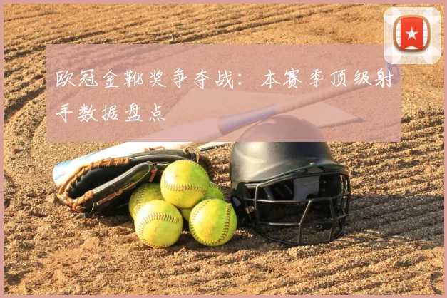 欧冠金靴奖争夺战：本赛季顶级射手数据盘点