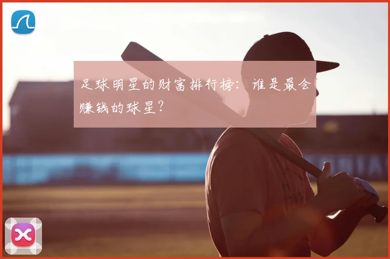 足球明星的财富排行榜：谁是最会赚钱的球星？