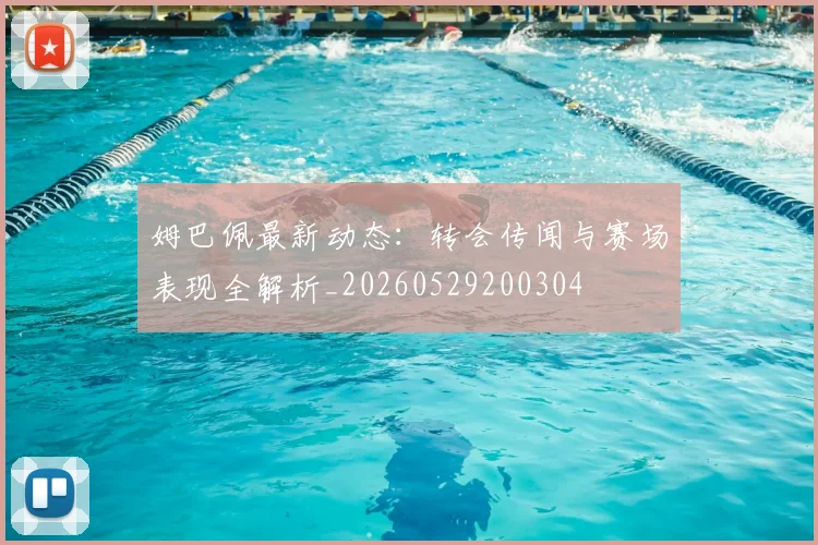 姆巴佩最新动态：转会传闻与赛场表现全解析_20260529200304