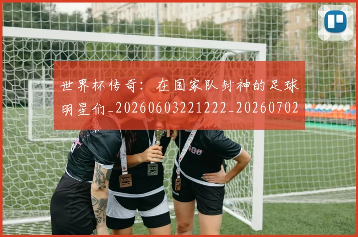 世界杯传奇：在国家队封神的足球明星们_20260603221222_20260702175552