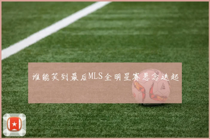 谁能笑到最后MLS全明星赛悬念迭起