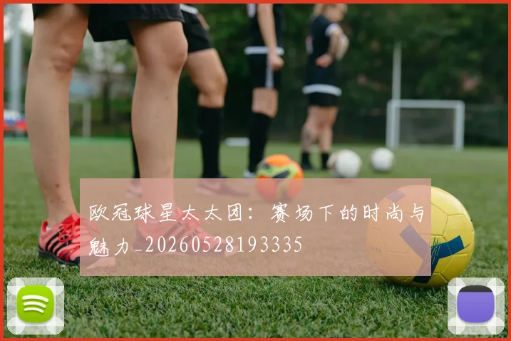 欧冠球星太太团：赛场下的时尚与魅力_20260528193335
