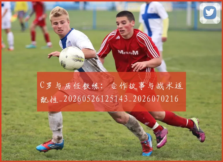 C罗与历任教练：合作故事与战术适配性_20260526125143_20260702163811