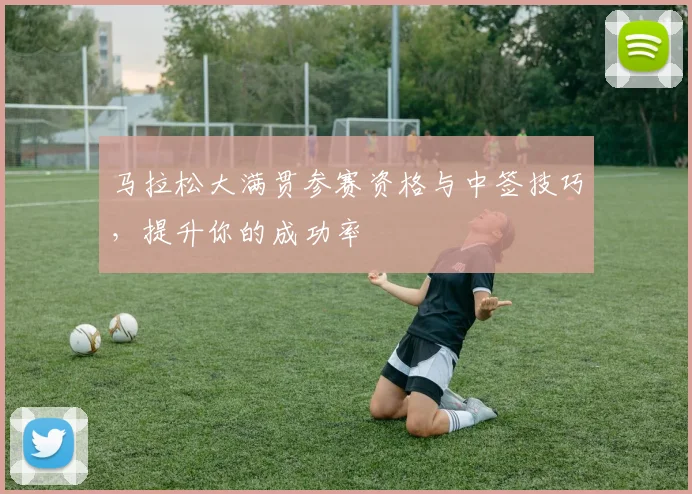 马拉松大满贯参赛资格与中签技巧，提升你的成功率