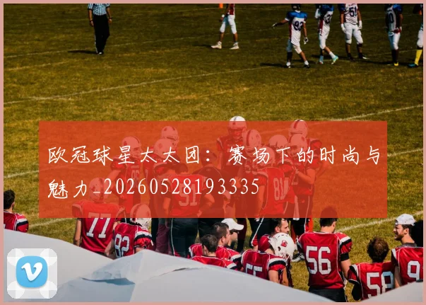 欧冠球星太太团：赛场下的时尚与魅力_20260528193335
