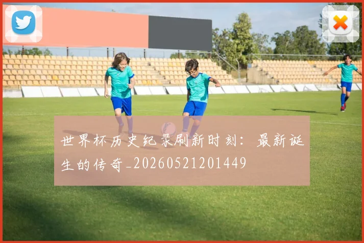 世界杯历史纪录刷新时刻：最新诞生的传奇_20260521201449